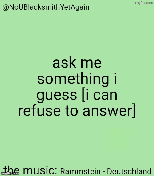 blacksmith's 34-green temp | ask me something i guess [i can refuse to answer]; Rammstein - Deutschland | image tagged in blacksmith's 34-green temp | made w/ Imgflip meme maker