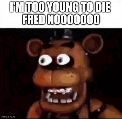 Shocked Freddy Fazbear | I'M TOO YOUNG TO DIE 
FRED NOOOOOOO | image tagged in shocked freddy fazbear | made w/ Imgflip meme maker