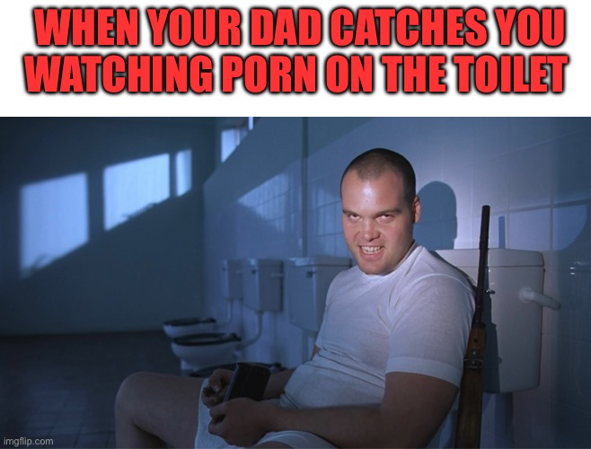 Dad | WHEN YOUR DAD CATCHES YOU WATCHING PORN ON THE TOILET | image tagged in full metal jacket,toilet | made w/ Imgflip meme maker
