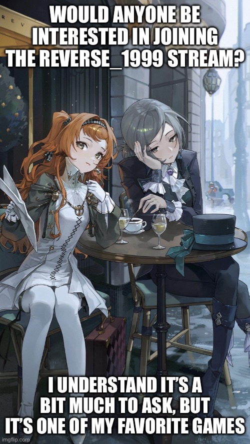 I can’t be the only one who’s heard of this game, PLEASE | WOULD ANYONE BE INTERESTED IN JOINING THE REVERSE_1999 STREAM? I UNDERSTAND IT’S A BIT MUCH TO ASK, BUT IT’S ONE OF MY FAVORITE GAMES | image tagged in vertin and sonetto | made w/ Imgflip meme maker