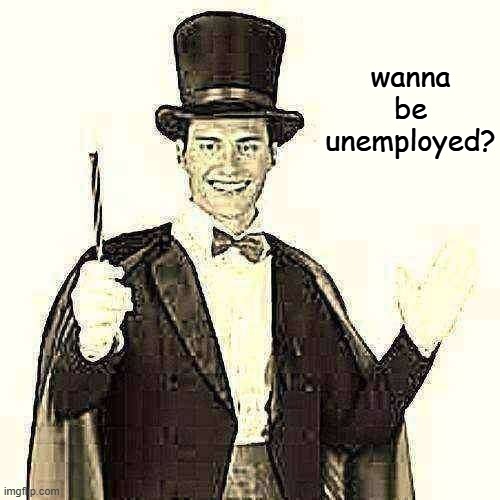 Magic trick | wanna be unemployed? | image tagged in magic trick | made w/ Imgflip meme maker