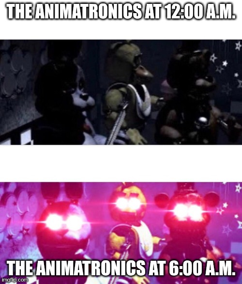 FNAF Be Like | THE ANIMATRONICS AT 12:00 A.M. THE ANIMATRONICS AT 6:00 A.M. | image tagged in fnaf death eyes,fnaf | made w/ Imgflip meme maker