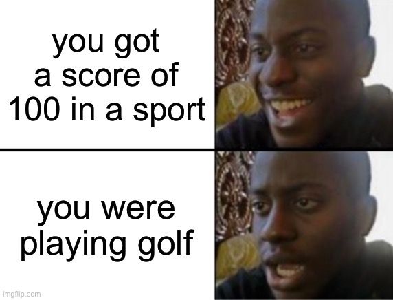 +100 in golf | you got a score of 100 in a sport; you were playing golf | image tagged in oh yeah oh no,bad,funny,memes,fun,golf | made w/ Imgflip meme maker