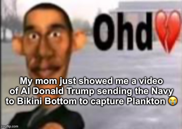Obama have dih | My mom just showed me a video of AI Donald Trump sending the Navy to Bikini Bottom to capture Plankton 😭 | image tagged in obama have dih | made w/ Imgflip meme maker
