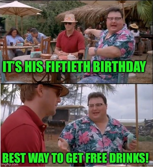 See Nobody Cares Meme | IT’S HIS FIFTIETH BIRTHDAY; BEST WAY TO GET FREE DRINKS! | image tagged in memes,see nobody cares | made w/ Imgflip meme maker