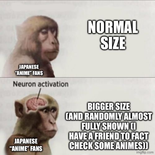 NORMAL SIZE BIGGER SIZE (AND RANDOMLY ALMOST FULLY SHOWN (I HAVE A FRIEND TO FACT CHECK SOME ANIMES)) JAPANESE “ANIME” FANS JAPANESE “ANIME” | image tagged in monkey neuron | made w/ Imgflip meme maker