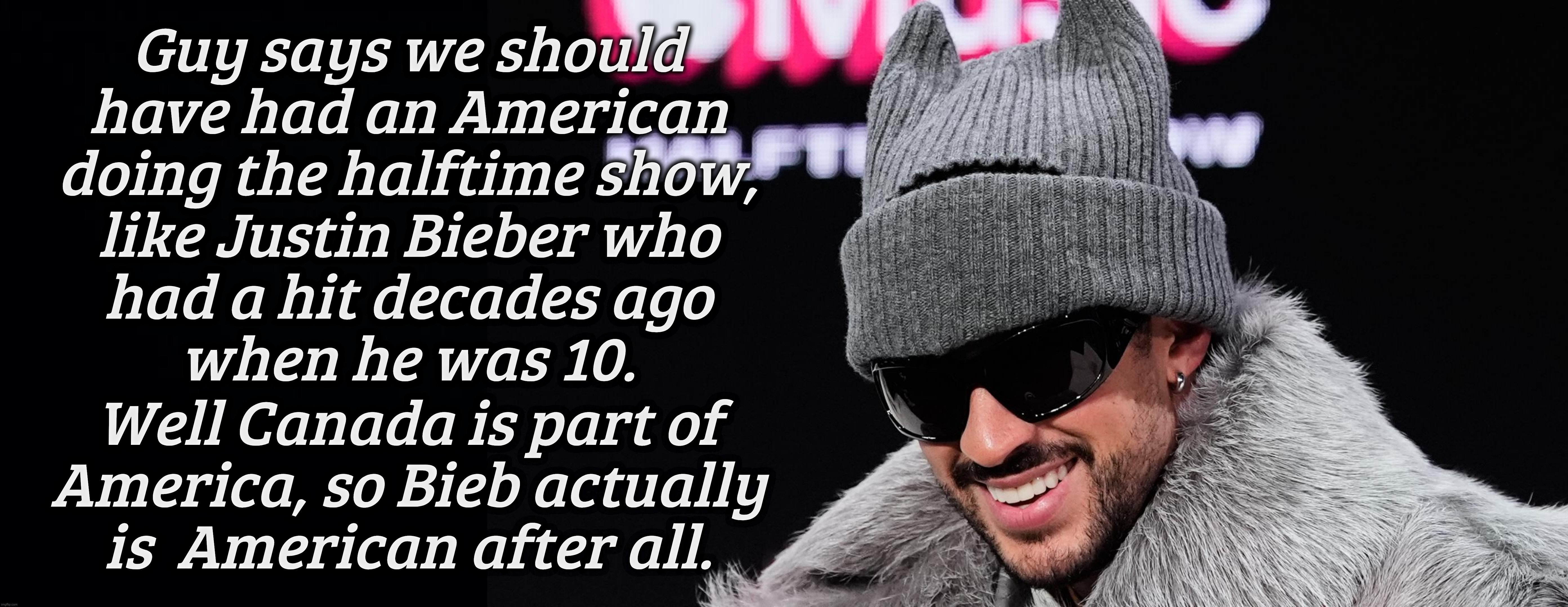 MAGAt clowns saying that instead of Bad Bunny, there should have been a real American doing the halftime show like Justin Bieber | Guy says we should
have had an American
doing the halftime show,
like Justin Bieber who
had a hit decades ago
when he was 10. Well Canada is part of
America, so Bieb actually is  American after all. | image tagged in bad bunny,bad bunny super bowl halftime show,magats saying he's not american,because he's puerto rican,read a book,idiocracy | made w/ Imgflip meme maker