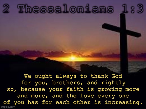 daily bible verse | 2 Thessalonians 1:3; We ought always to thank God for you, brothers, and rightly so, because your faith is growing more and more, and the love every one of you has for each other is increasing. | image tagged in cross | made w/ Imgflip meme maker