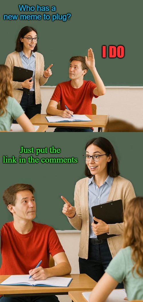 meme plug | Who has a new meme to plug? I DO; Just put the link in the comments | image tagged in teacher asks,kewlew | made w/ Imgflip meme maker