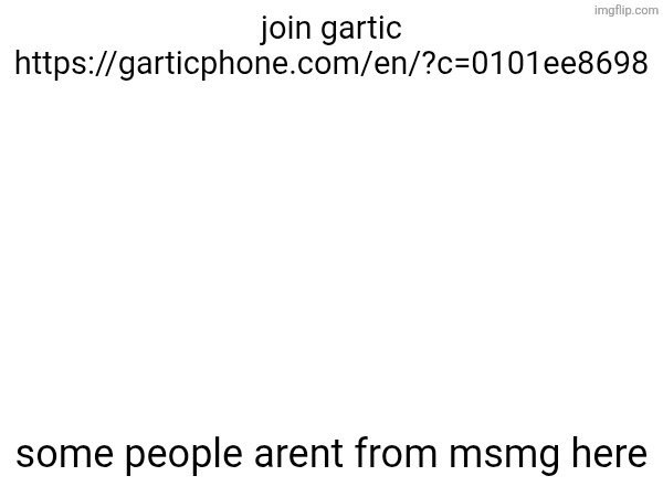 join gartic
https://garticphone.com/en/?c=0101ee8698; some people arent from msmg here | made w/ Imgflip meme maker