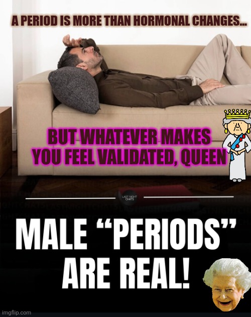 Are testosterone levels peaking in the morning and then droping during the day, making you moody?! | A PERIOD IS MORE THAN HORMONAL CHANGES... BUT WHATEVER MAKES YOU FEEL VALIDATED, QUEEN | image tagged in male period,testosterone,queen elizabeth,moody,hormones,biological men | made w/ Imgflip meme maker