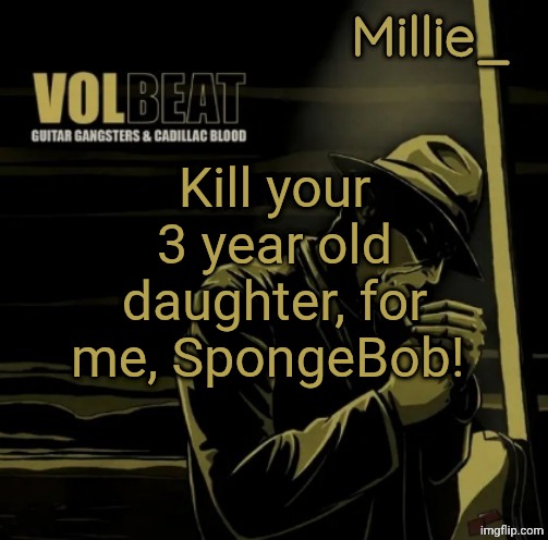 Millie's Volbeat announcement template | Kill your 3 year old daughter, for me, SpongeBob! | image tagged in millie's volbeat announcement template | made w/ Imgflip meme maker