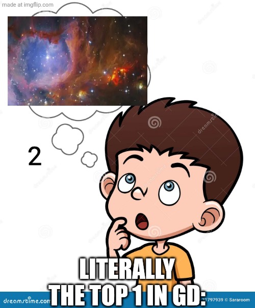 hi:D | 2; LITERALLY THE TOP 1 IN GD: | image tagged in thinking,space,two,gd,geometry dash | made w/ Imgflip meme maker