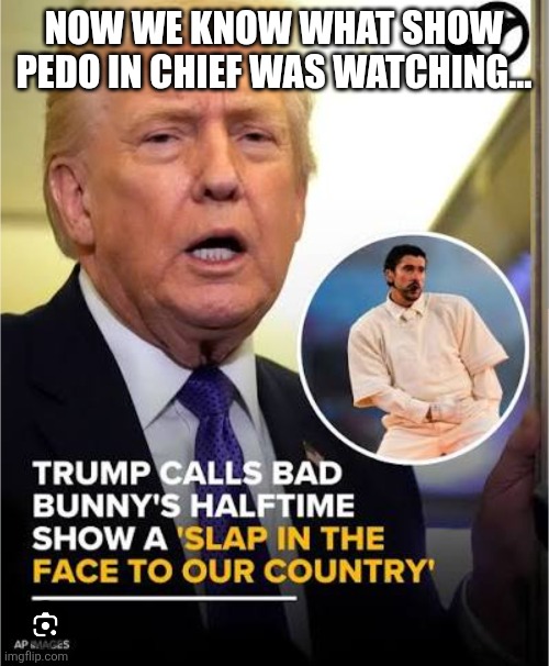 Half time show | NOW WE KNOW WHAT SHOW PEDO IN CHIEF WAS WATCHING... | image tagged in bad bunny,kid rock,trump,donald trump,nevertrump,superbowl | made w/ Imgflip meme maker