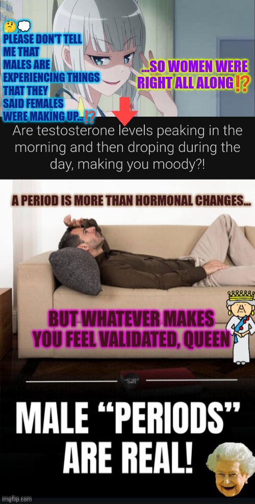 ...so women were right all along | 🤔💭 PLEASE DON'T TELL ME THAT MALES ARE EXPERIENCING THINGS THAT THEY SAID FEMALES WERE MAKING UP...⁉️; ...SO WOMEN WERE RIGHT ALL ALONG⁉️ | image tagged in male period,testosterone,hormones,biological male,biological female,women | made w/ Imgflip meme maker