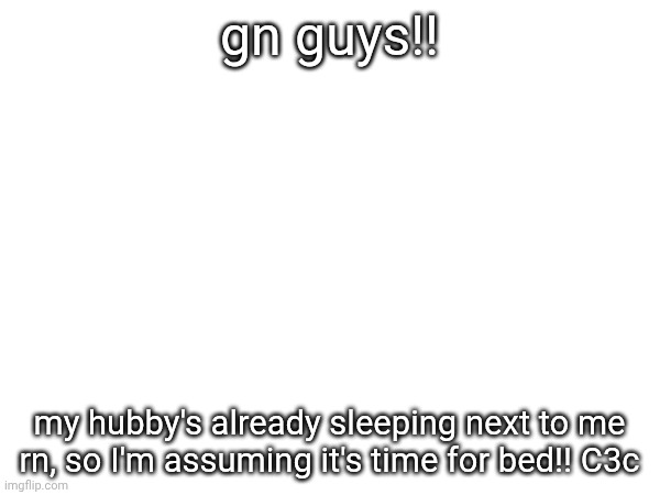 time for me to go to eep!! Cpc | gn guys!! my hubby's already sleeping next to me rn, so I'm assuming it's time for bed!! C3c | made w/ Imgflip meme maker