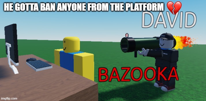 David Bazooka | HE GOTTA BAN ANYONE FROM THE PLATFORM | image tagged in david bazooka | made w/ Imgflip meme maker