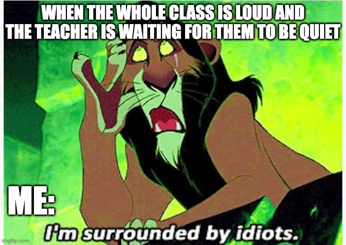 school memes | WHEN THE WHOLE CLASS IS LOUD AND THE TEACHER IS WAITING FOR THEM TO BE QUIET; ME: | image tagged in lion king | made w/ Imgflip meme maker