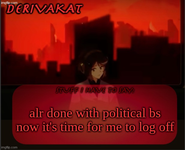 Derivakat's Headcase temp | alr done with political bs now it's time for me to log off | image tagged in derivakat's headcase temp | made w/ Imgflip meme maker