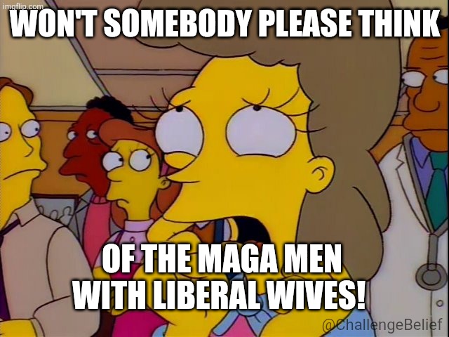 MAGA men with liberal wives | WON'T SOMEBODY PLEASE THINK; OF THE MAGA MEN WITH LIBERAL WIVES! @ChallengeBelief | image tagged in helen lovejoy - children | made w/ Imgflip meme maker