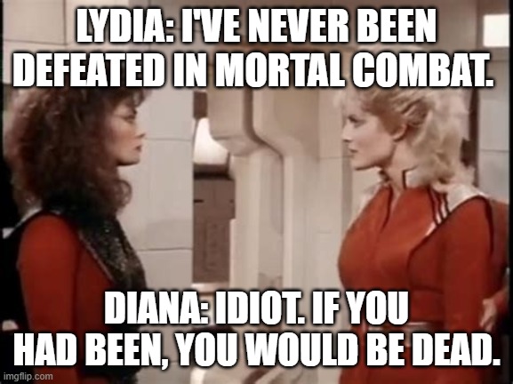 Lydia: I've never been defeated in mortal combat. Diana: Idiot. If you had been, you would be dead. | LYDIA: I'VE NEVER BEEN DEFEATED IN MORTAL COMBAT. DIANA: IDIOT. IF YOU HAD BEEN, YOU WOULD BE DEAD. | image tagged in funny memes | made w/ Imgflip meme maker