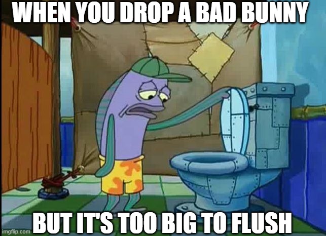 Get the Bad Bunny Plunger | WHEN YOU DROP A BAD BUNNY; BUT IT'S TOO BIG TO FLUSH | image tagged in oh thats a toilet spongebob fish | made w/ Imgflip meme maker