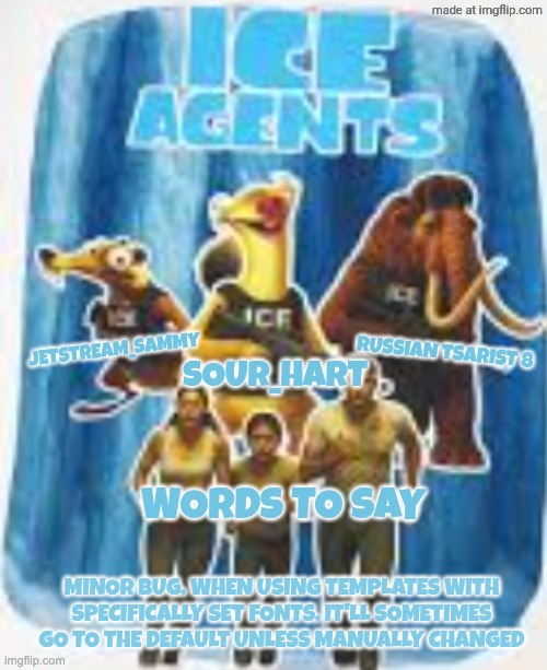 Ice agents announcement template | MINOR BUG, WHEN USING TEMPLATES WITH SPECIFICALLY SET FONTS, IT'LL SOMETIMES GO TO THE DEFAULT UNLESS MANUALLY CHANGED | image tagged in ice agents announcement template | made w/ Imgflip meme maker