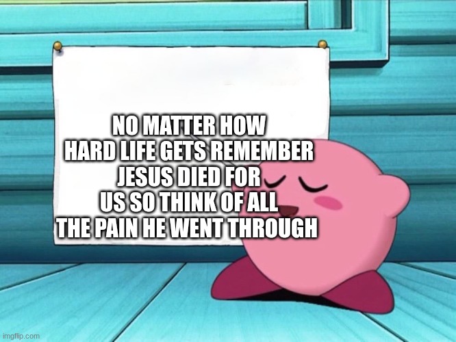 kirby sign | NO MATTER HOW HARD LIFE GETS REMEMBER JESUS DIED FOR US SO THINK OF ALL THE PAIN HE WENT THROUGH | image tagged in kirby sign,jesus,jehovah | made w/ Imgflip meme maker