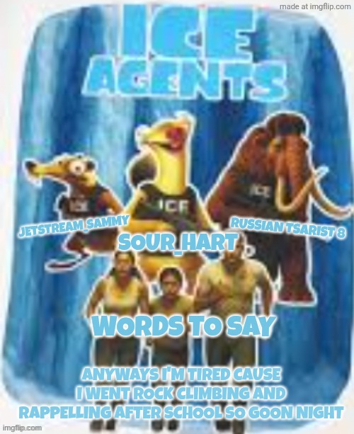 Ice agents announcement template | ANYWAYS I'M TIRED CAUSE I WENT ROCK CLIMBING AND RAPPELLING AFTER SCHOOL SO GOON NIGHT | image tagged in ice agents announcement template | made w/ Imgflip meme maker