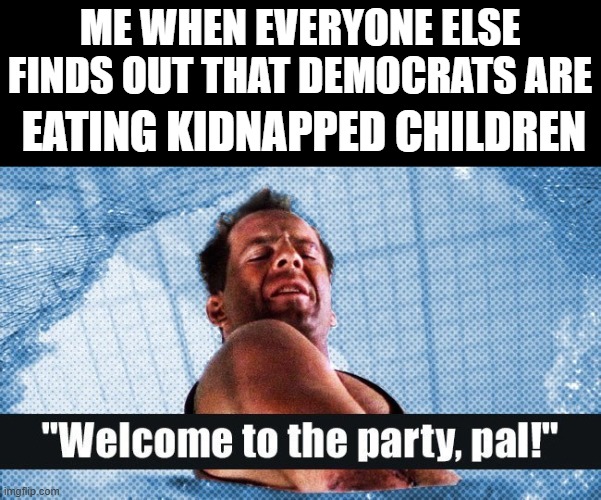 Die Hard Welcome to the party | ME WHEN EVERYONE ELSE FINDS OUT THAT DEMOCRATS ARE; EATING KIDNAPPED CHILDREN | image tagged in die hard welcome to the party | made w/ Imgflip meme maker