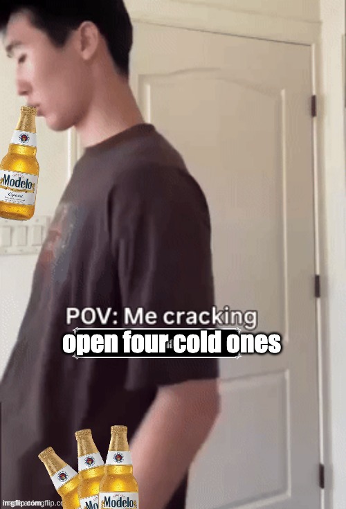me cracking ___ | open four cold ones | image tagged in me cracking ___ | made w/ Imgflip meme maker