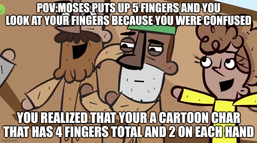 Just an saddleback stories meme | POV:MOSES PUTS UP 5 FINGERS AND YOU LOOK AT YOUR FINGERS BECAUSE YOU WERE CONFUSED; YOU REALIZED THAT YOUR A CARTOON CHAR THAT HAS 4 FINGERS TOTAL AND 2 ON EACH HAND | image tagged in idk | made w/ Imgflip meme maker