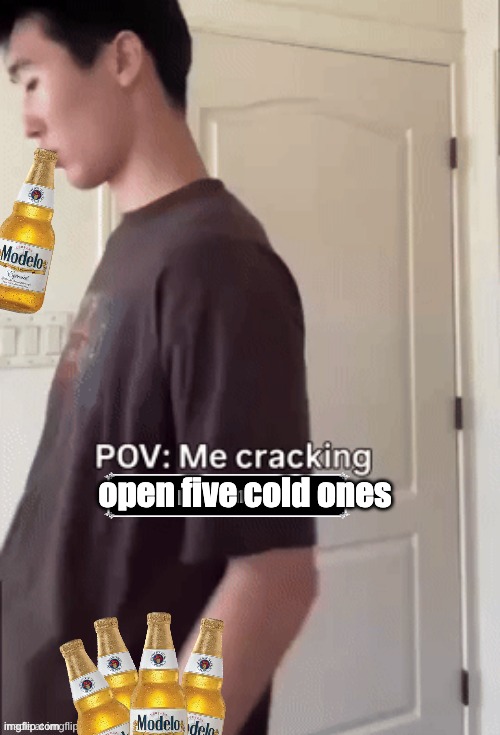 me cracking ___ | open five cold ones | image tagged in me cracking ___ | made w/ Imgflip meme maker
