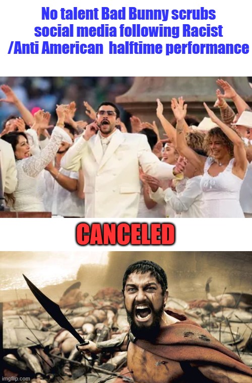 BAD Bunny what kind of a p*ssy calls himself that name. Bad bunny hoppity hop back home | No talent Bad Bunny scrubs social media following Racist /Anti American  halftime performance; CANCELED | image tagged in memes,sparta leonidas | made w/ Imgflip meme maker