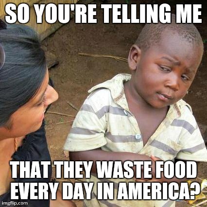 Third World Skeptical Kid | SO YOU'RE TELLING ME THAT THEY WASTE FOOD EVERY DAY IN AMERICA? | image tagged in memes,third world skeptical kid | made w/ Imgflip meme maker