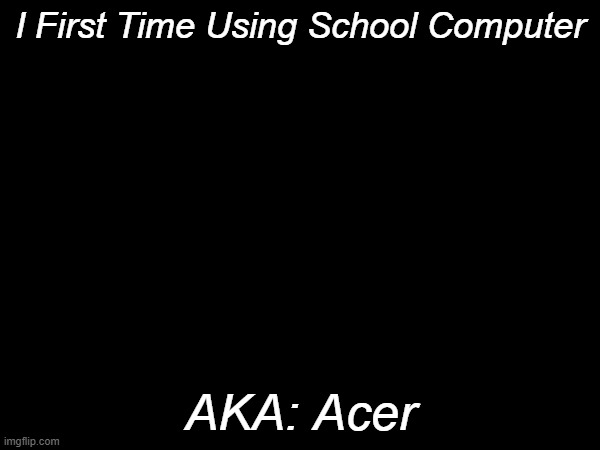 I First Time Using School Computer; AKA: Acer | image tagged in computer | made w/ Imgflip meme maker