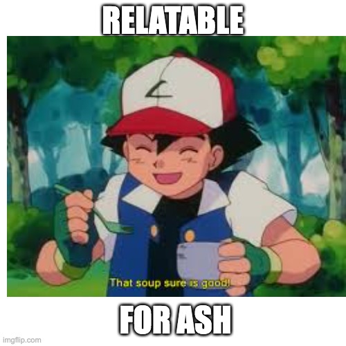 RELATABLE FOR ASH | made w/ Imgflip meme maker