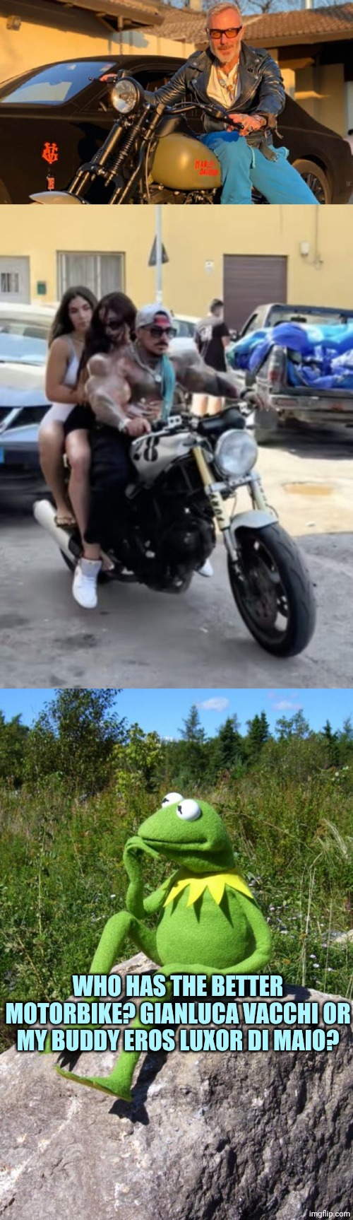 WHO HAS THE BETTER MOTORBIKE? GIANLUCA VACCHI OR MY BUDDY EROS LUXOR DI MAIO? | image tagged in gianluca vacchi,eros luxor,kermit-thinking | made w/ Imgflip meme maker