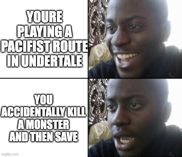 NOOOOOO | YOURE PLAYING A PACIFIST ROUTE IN UNDERTALE; YOU ACCIDENTALLY KILL A MONSTER AND THEN SAVE | image tagged in happy / shock,undertale,killing | made w/ Imgflip meme maker