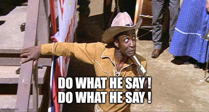 Cleavon Little Blazing Saddles | DO WHAT HE SAY !
DO WHAT HE SAY ! | image tagged in cleavon little blazing saddles | made w/ Imgflip meme maker