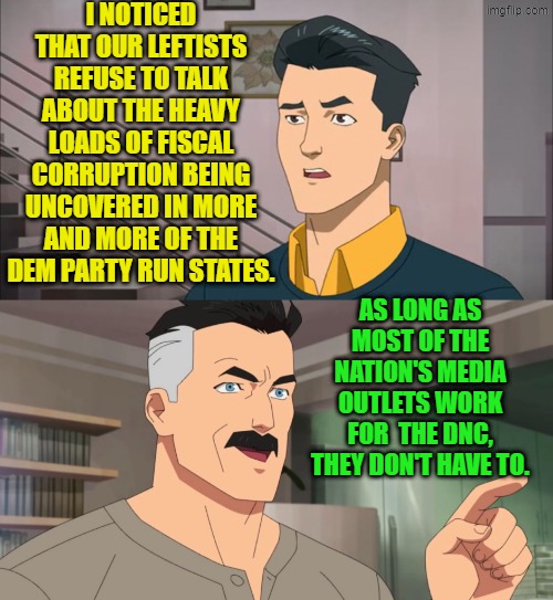 And that's a fact, Jack. | I NOTICED THAT OUR LEFTISTS REFUSE TO TALK ABOUT THE HEAVY LOADS OF FISCAL CORRUPTION BEING UNCOVERED IN MORE AND MORE OF THE DEM PARTY RUN STATES. AS LONG AS MOST OF THE NATION'S MEDIA OUTLETS WORK FOR  THE DNC, THEY DON'T HAVE TO. | image tagged in that's the neat part you don't | made w/ Imgflip meme maker