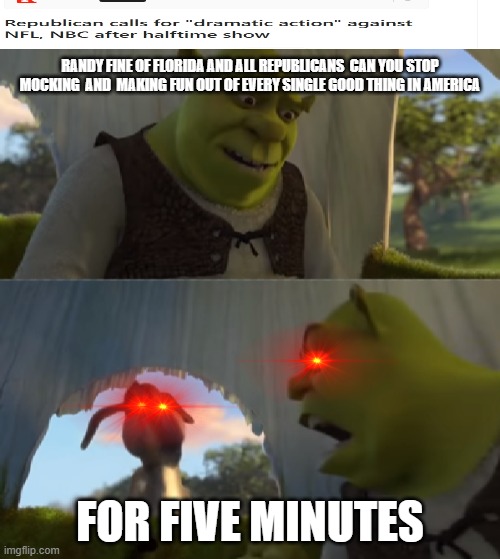 True Meme I Need To Make | RANDY FINE OF FLORIDA AND ALL REPUBLICANS  CAN YOU STOP MOCKING  AND  MAKING FUN OUT OF EVERY SINGLE GOOD THING IN AMERICA; FOR FIVE MINUTES | image tagged in would you just stop,removetrumpfrompower,memes | made w/ Imgflip meme maker