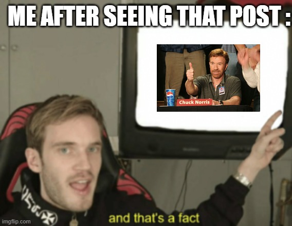 and that's a fact | ME AFTER SEEING THAT POST : | image tagged in and that's a fact | made w/ Imgflip meme maker