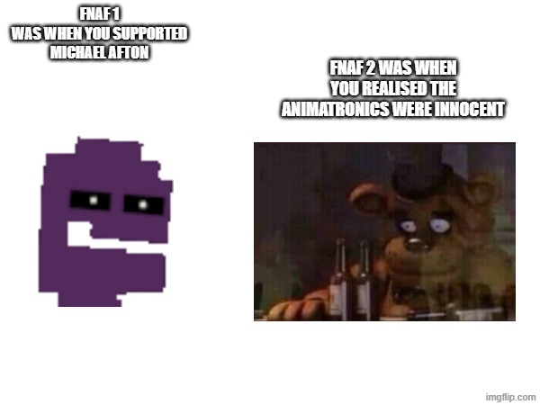 this happened to us | FNAF 2 WAS WHEN YOU REALISED THE ANIMATRONICS WERE INNOCENT; FNAF 1
WAS WHEN YOU SUPPORTED MICHAEL AFTON | image tagged in fnaf | made w/ Imgflip meme maker