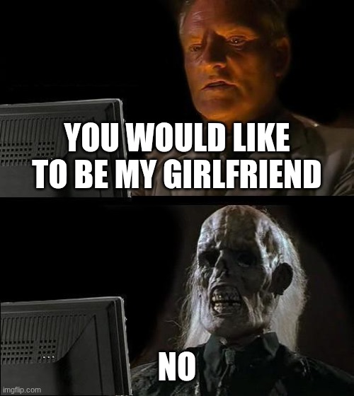girlfriend | YOU WOULD LIKE TO BE MY GIRLFRIEND; NO | image tagged in memes,i'll just wait here | made w/ Imgflip meme maker