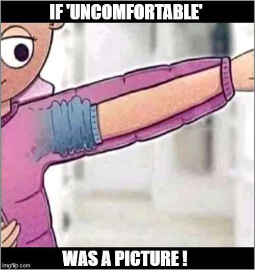 When This Happens ... | IF 'UNCOMFORTABLE'; WAS A PICTURE ! | image tagged in sleeve,rolled up,uncomfortable | made w/ Imgflip meme maker