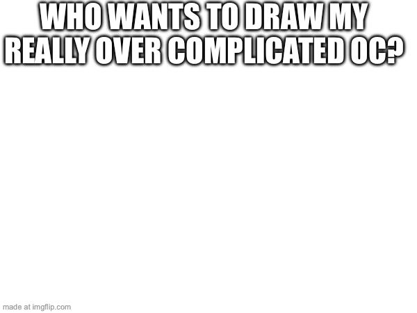 Abt the oc in the comments | WHO WANTS TO DRAW MY REALLY OVER COMPLICATED OC? | made w/ Imgflip meme maker