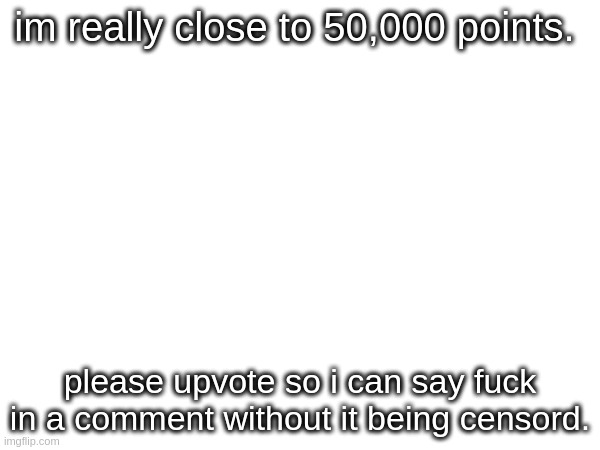 please, im so close. | im really close to 50,000 points. please upvote so i can say fuck in a comment without it being censord. | image tagged in upvote | made w/ Imgflip meme maker