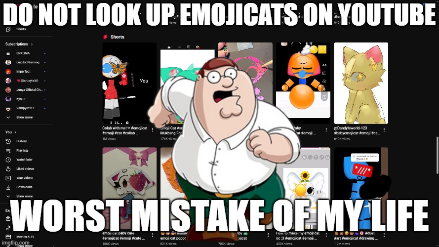 seriously, don't | DO NOT LOOK UP EMOJICATS ON YOUTUBE; WORST MISTAKE OF MY LIFE | image tagged in worst mistake of my life,emoji,peter griffin running away | made w/ Imgflip meme maker