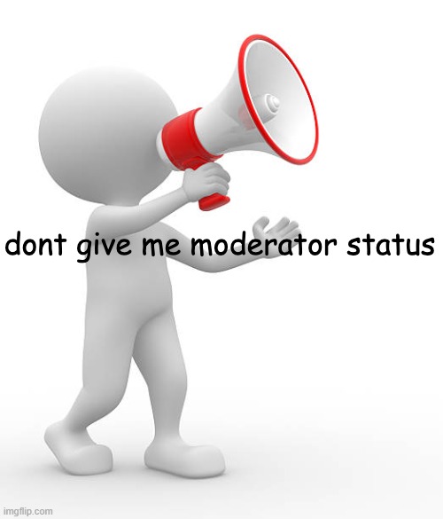 . | image tagged in dont give me moderator status | made w/ Imgflip meme maker